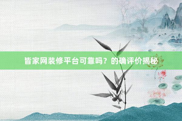 皆家网装修平台可靠吗?的确评价揭秘